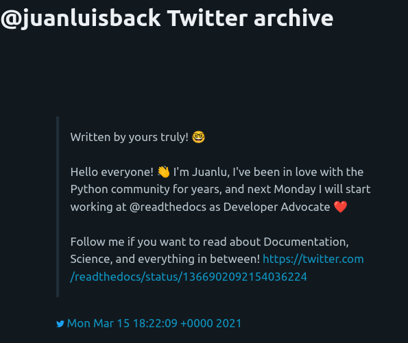 Screenshot of @juanluisback@twitter.com first tweet:

"Written by yours truly!

Hello everyone! I'm Juanlu, I've been in love with the Python community for years, and next Monday I will start working at @readthedocs as Developer Advocate.

Follow me if you want to read about Documentation, Science, and everything in between! https://twitter.com /readthedocs/status/1366902092154036224"

Mon Mar 15 18:22:09 +0000 2021 