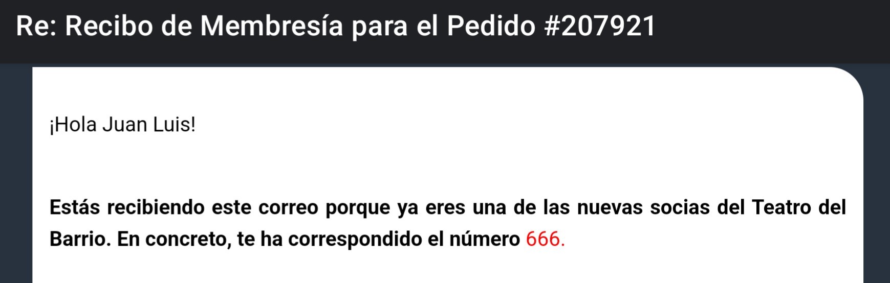 Captura de pantalla con el texto "¡Hola Juan Luis!

 

Estás recibiendo este correo porque ya eres una de las nuevas socias del Teatro del Barrio. En concreto, te ha correspondido el número 666."